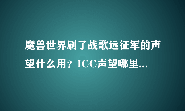 魔兽世界刷了战歌远征军的声望什么用？ICC声望哪里刷？干什么的？大神们帮帮忙