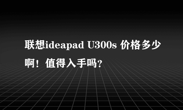 联想ideapad U300s 价格多少啊！值得入手吗？