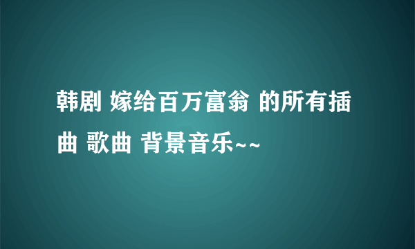 韩剧 嫁给百万富翁 的所有插曲 歌曲 背景音乐~~