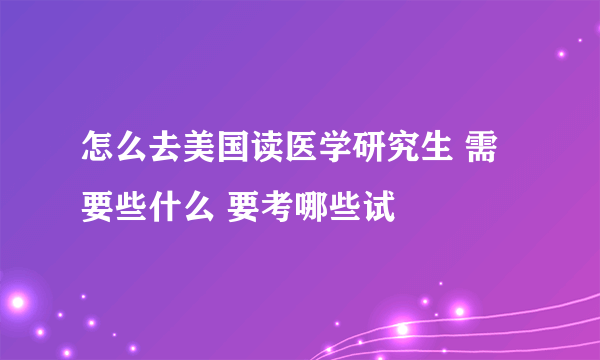 怎么去美国读医学研究生 需要些什么 要考哪些试