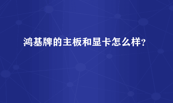 鸿基牌的主板和显卡怎么样？