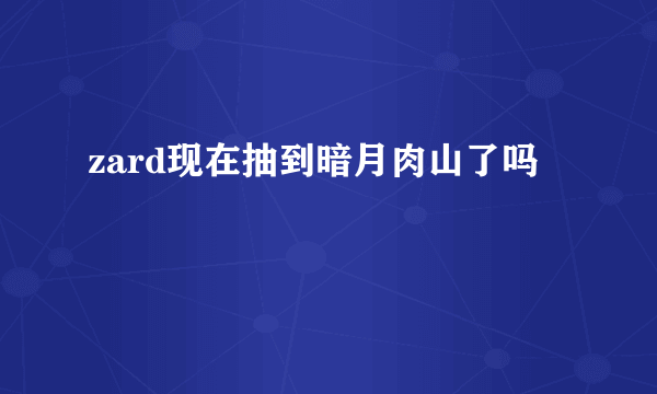 zard现在抽到暗月肉山了吗