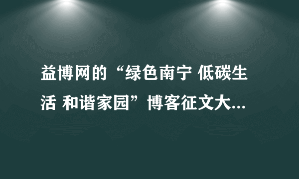 益博网的“绿色南宁 低碳生活 和谐家园”博客征文大赛什么时候开始呀，想写点东西却不知道写点啥好