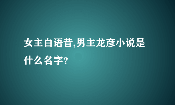 女主白语昔,男主龙彦小说是什么名字？