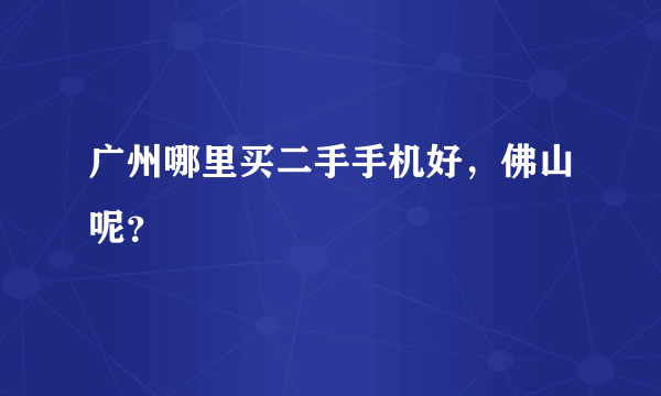 广州哪里买二手手机好，佛山呢？