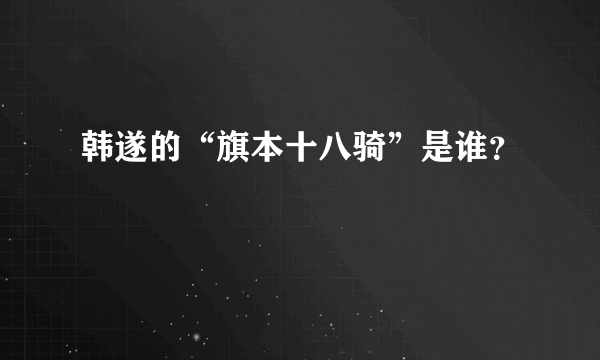 韩遂的“旗本十八骑”是谁？