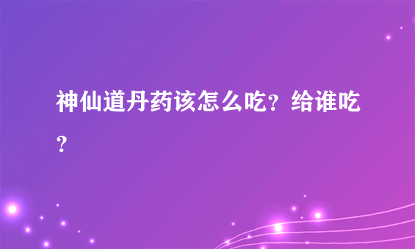 神仙道丹药该怎么吃？给谁吃？