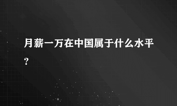 月薪一万在中国属于什么水平？