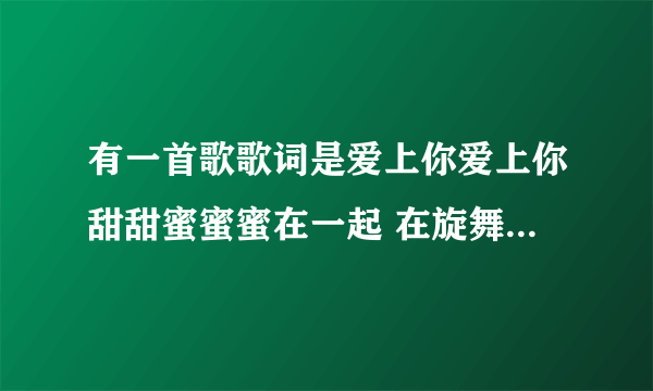 有一首歌歌词是爱上你爱上你甜甜蜜蜜蜜在一起 在旋舞里听的。