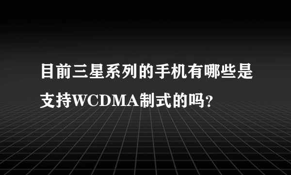 目前三星系列的手机有哪些是支持WCDMA制式的吗？