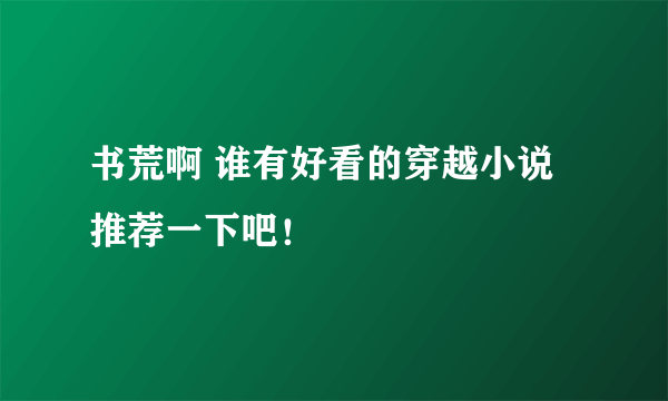 书荒啊 谁有好看的穿越小说 推荐一下吧！