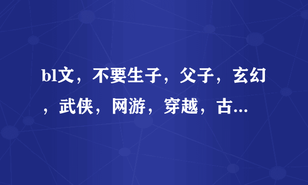 bl文，不要生子，父子，玄幻，武侠，网游，穿越，古代，同人。别的都可以~谢谢