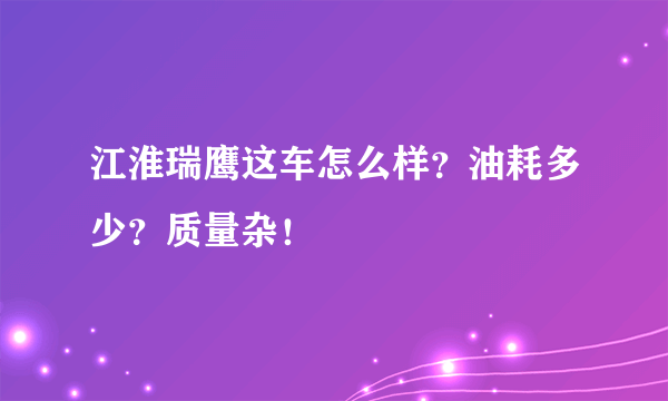 江淮瑞鹰这车怎么样？油耗多少？质量杂！