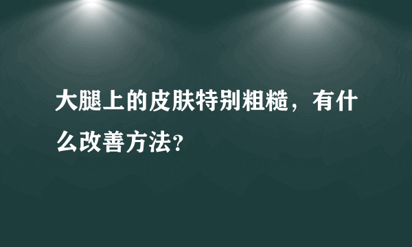 大腿上的皮肤特别粗糙，有什么改善方法？