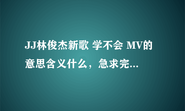 JJ林俊杰新歌 学不会 MV的意思含义什么，急求完整解答、