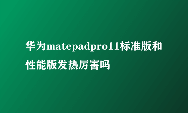 华为matepadpro11标准版和性能版发热厉害吗