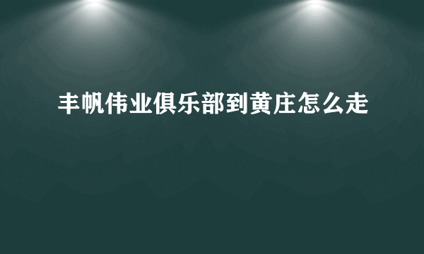 丰帆伟业俱乐部到黄庄怎么走