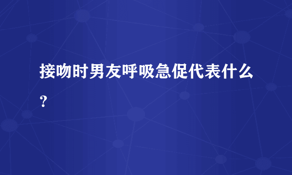 接吻时男友呼吸急促代表什么？