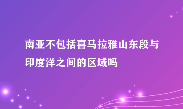 南亚不包括喜马拉雅山东段与印度洋之间的区域吗