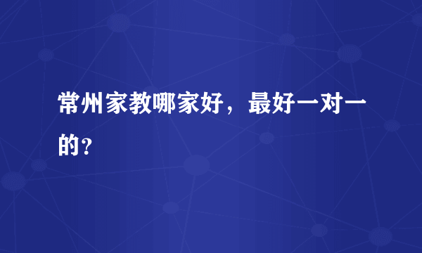 常州家教哪家好，最好一对一的？