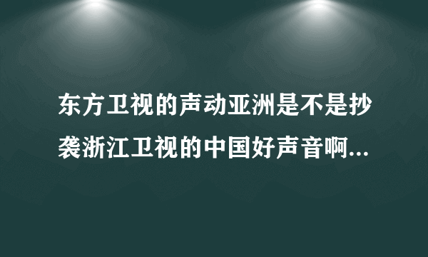 东方卫视的声动亚洲是不是抄袭浙江卫视的中国好声音啊？怎么那么相似