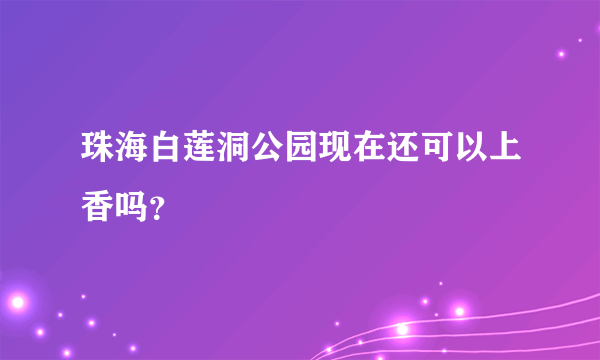 珠海白莲洞公园现在还可以上香吗？