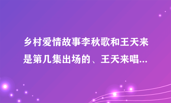 乡村爱情故事李秋歌和王天来是第几集出场的、王天来唱歌是在哪一集