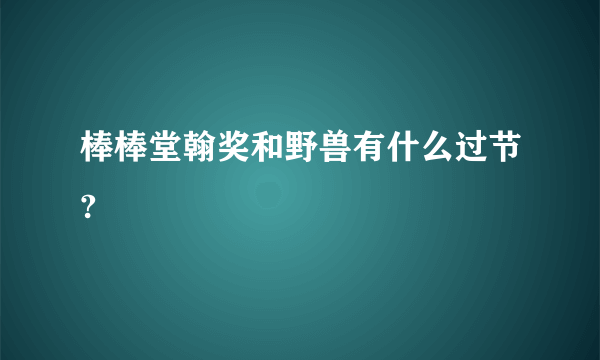 棒棒堂翰奖和野兽有什么过节?