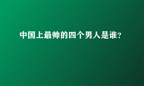 中国上最帅的四个男人是谁？