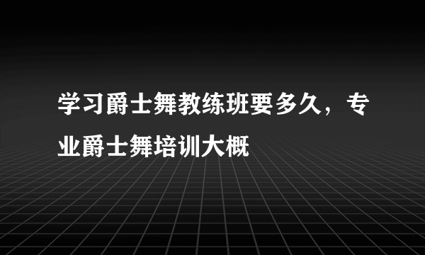 学习爵士舞教练班要多久，专业爵士舞培训大概