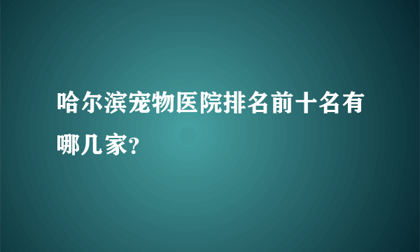 哈尔滨宠物医院排名前十名有哪几家？