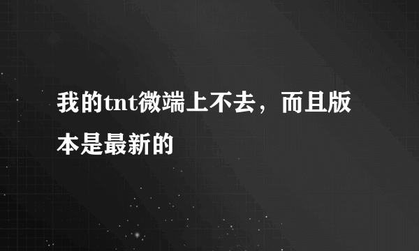 我的tnt微端上不去，而且版本是最新的