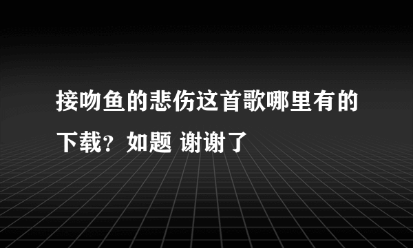 接吻鱼的悲伤这首歌哪里有的下载？如题 谢谢了