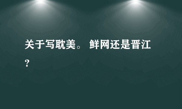 关于写耽美。 鲜网还是晋江？