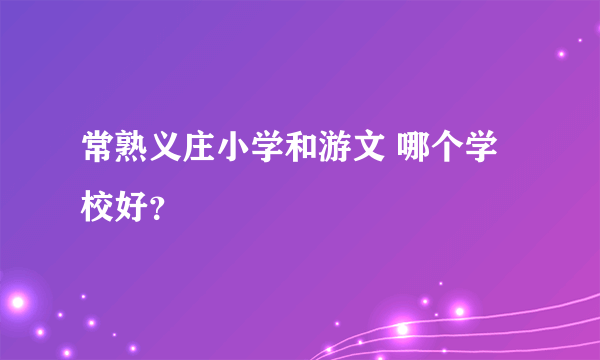 常熟义庄小学和游文 哪个学校好？