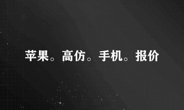 苹果。高仿。手机。报价