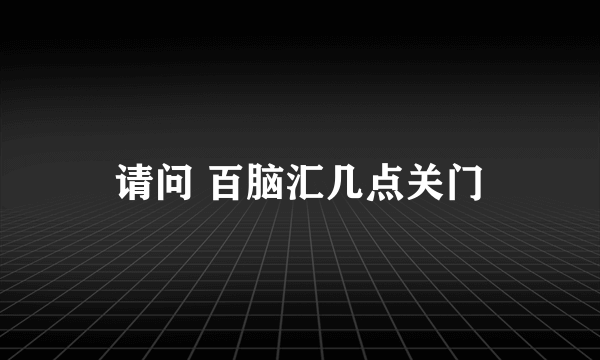 请问 百脑汇几点关门