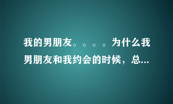 我的男朋友。。。。为什么我男朋友和我约会的时候，总是喜欢带我去没人的地方？