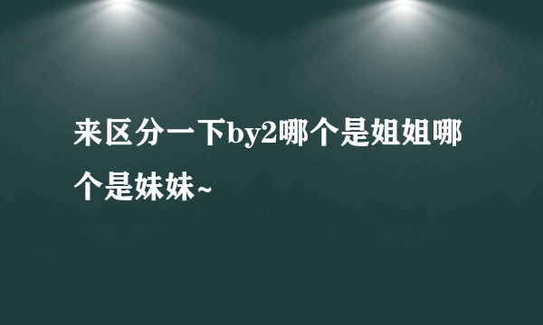 来区分一下by2哪个是姐姐哪个是妹妹~