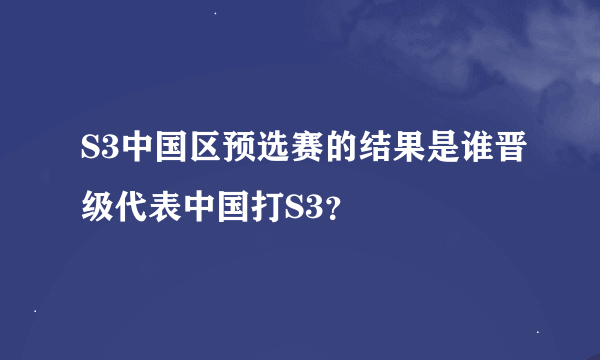 S3中国区预选赛的结果是谁晋级代表中国打S3？