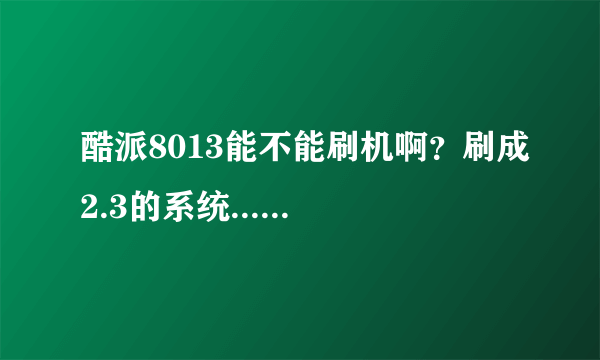 酷派8013能不能刷机啊？刷成2.3的系统......