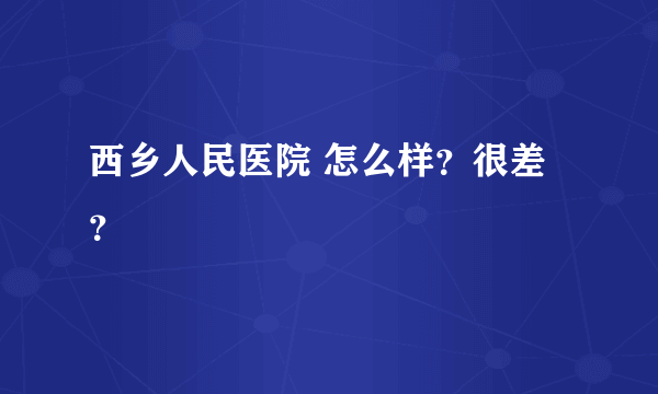 西乡人民医院 怎么样？很差？