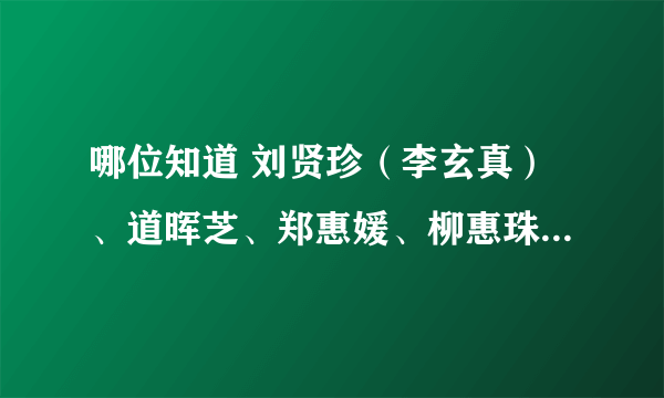 哪位知道 刘贤珍（李玄真）、道晖芝、郑惠媛、柳惠珠的CY？