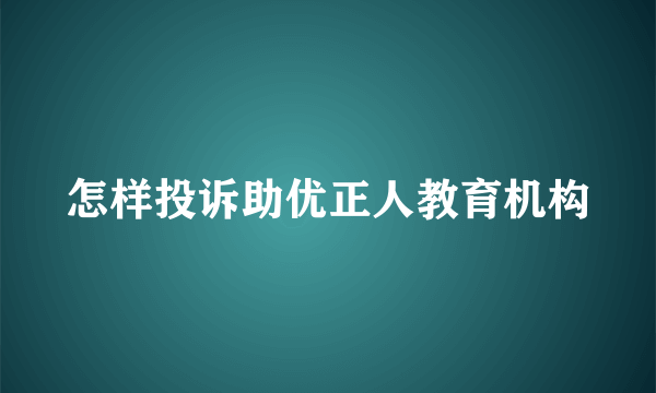 怎样投诉助优正人教育机构