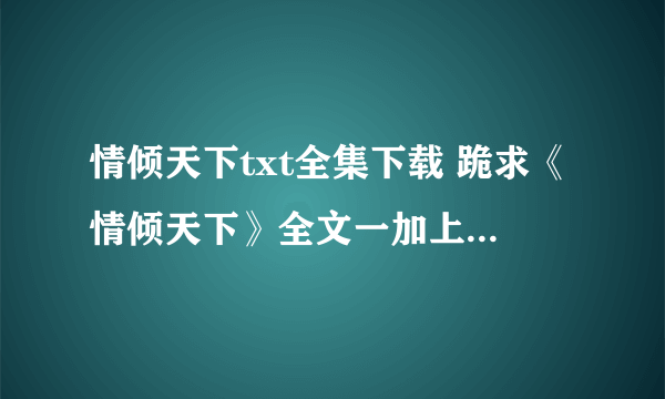 情倾天下txt全集下载 跪求《情倾天下》全文一加上终结篇（据说还有番外的）一定要全的哦！请发到我邮箱：