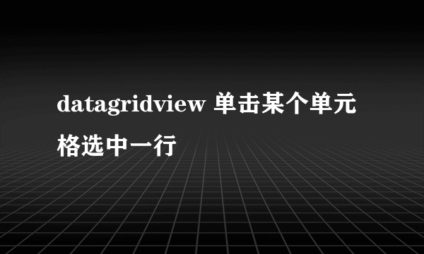 datagridview 单击某个单元格选中一行