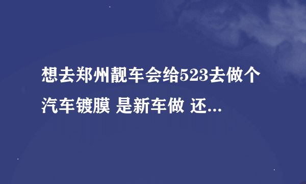 想去郑州靓车会给523去做个汽车镀膜 是新车做 还是开个一段时间呢？求助