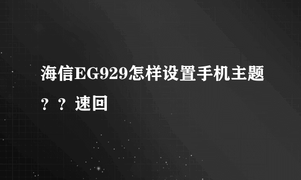 海信EG929怎样设置手机主题？？速回