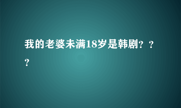 我的老婆未满18岁是韩剧？？？