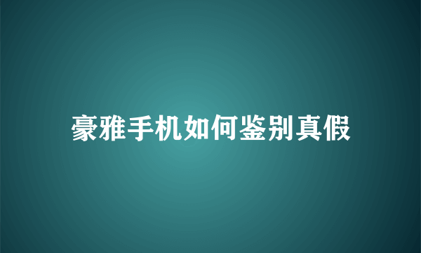 豪雅手机如何鉴别真假